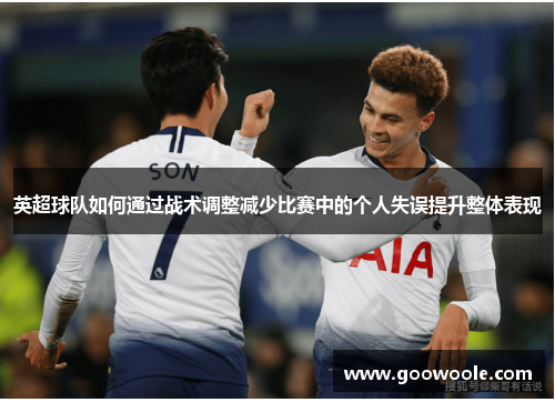 英超球队如何通过战术调整减少比赛中的个人失误提升整体表现